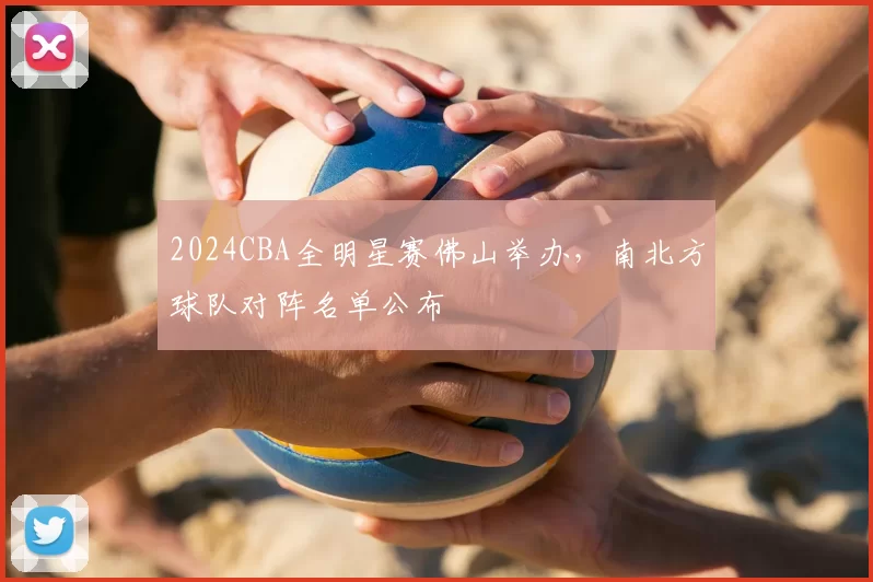 2024CBA全明星赛佛山举办，南北方球队对阵名单公布