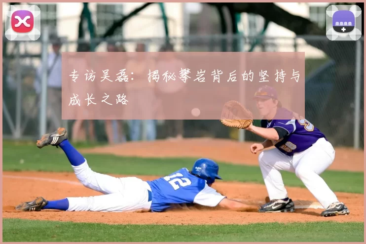 专访吴磊：揭秘攀岩背后的坚持与成长之路