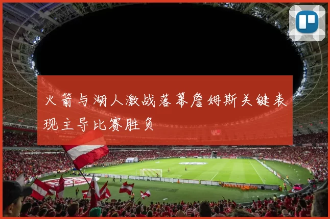 火箭与湖人激战落幕詹姆斯关键表现主导比赛胜负