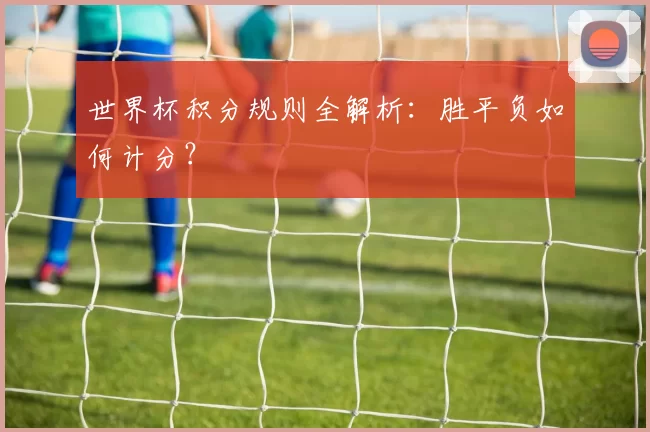 世界杯积分规则全解析:胜平负如何计分?