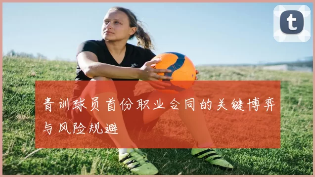 青训球员首份职业合同的关键博弈与风险规避