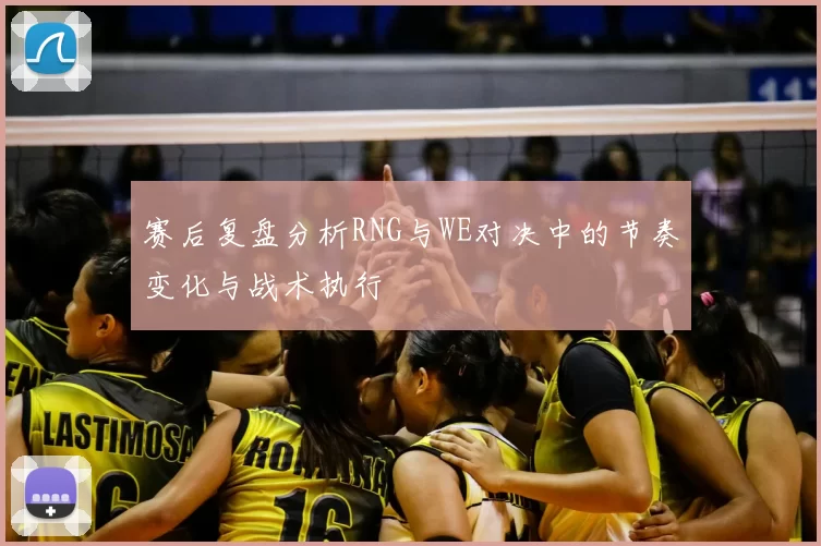 赛后复盘分析RNG与WE对决中的节奏变化与战术执行