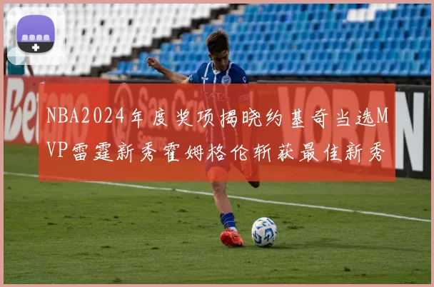 NBA2024年度奖项揭晓约基奇当选MVP雷霆新秀霍姆格伦斩获最佳新秀