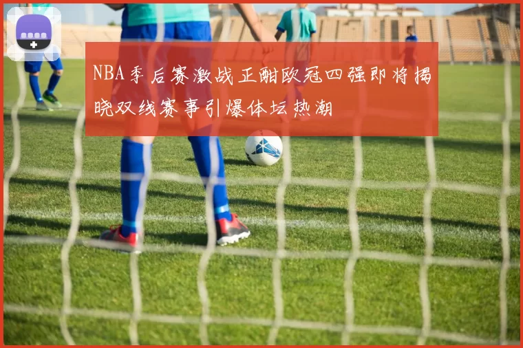 NBA季后赛激战正酣欧冠四强即将揭晓双线赛事引爆体坛热潮