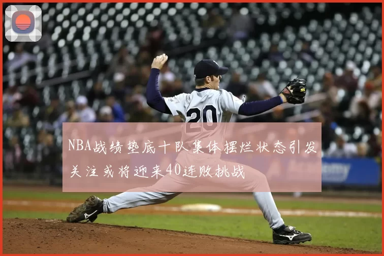 NBA战绩垫底十队集体摆烂状态引发关注或将迎来40连败挑战