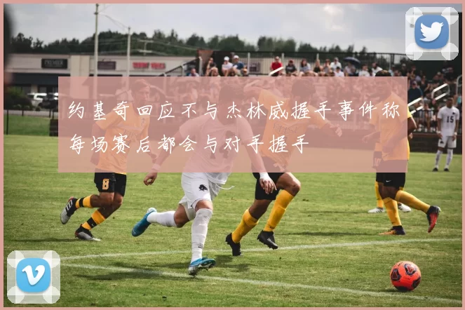 约基奇回应不与杰林威握手事件称每场赛后都会与对手握手