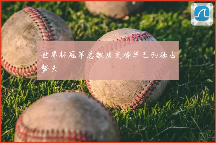 世界杯冠军总数历史榜单巴西独占鳌头