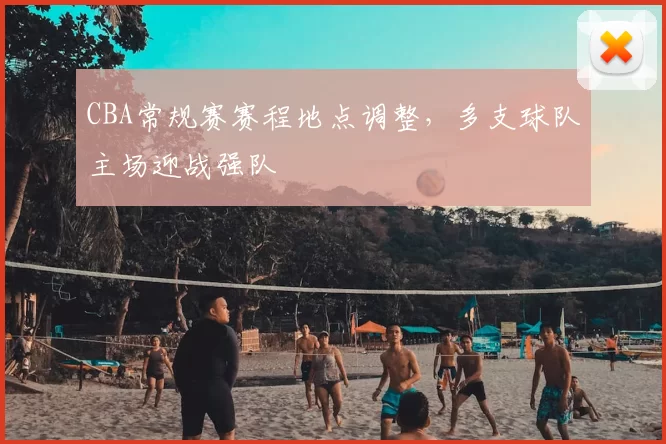 CBA常规赛赛程地点调整，多支球队主场迎战强队