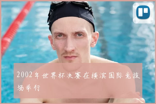 2002年世界杯决赛在横滨国际竞技场举行