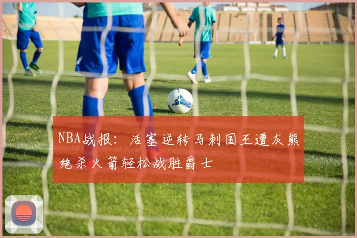 NBA战报：活塞逆转马刺国王遭灰熊绝杀火箭轻松战胜爵士