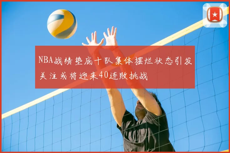 NBA战绩垫底十队集体摆烂状态引发关注或将迎来40连败挑战