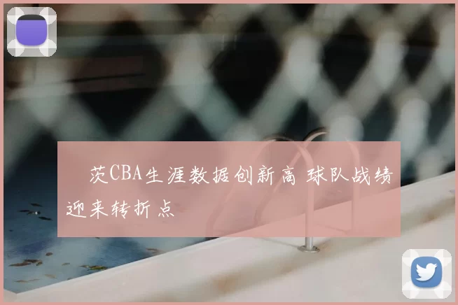 蓋茨CBA生涯数据创新高 球队战绩迎来转折点