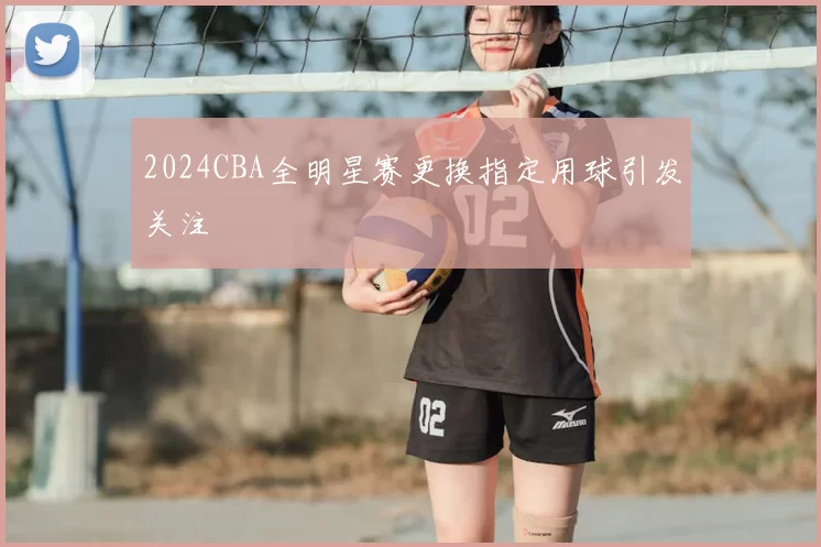 2024CBA全明星赛更换指定用球引发关注
