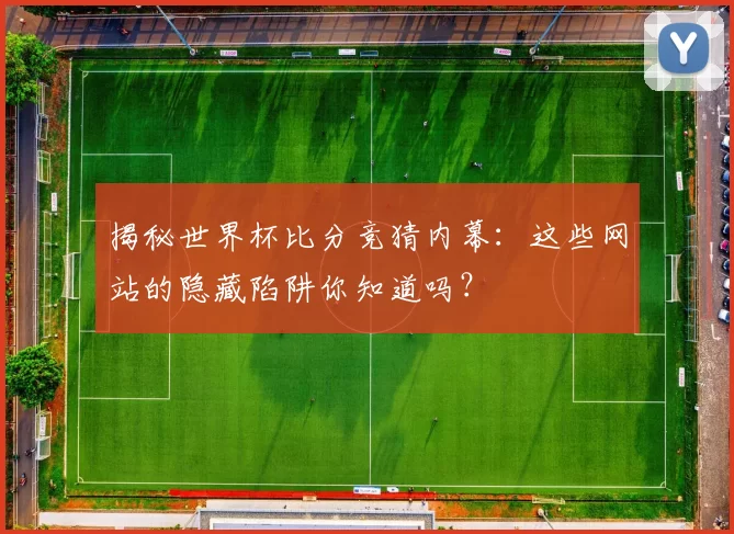 揭秘世界杯比分竞猜内幕：这些网站的隐藏陷阱你知道吗？