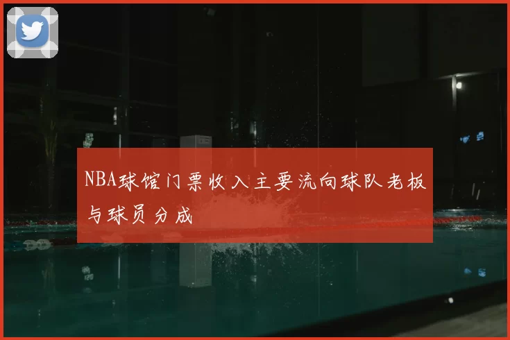 NBA球馆门票收入主要流向球队老板与球员分成