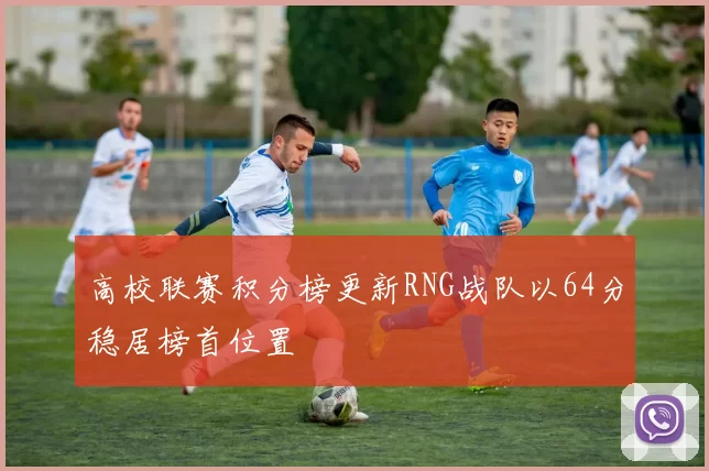 高校联赛积分榜更新RNG战队以64分稳居榜首位置