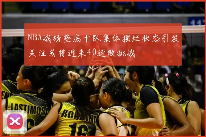 NBA战绩垫底十队集体摆烂状态引发关注或将迎来40连败挑战