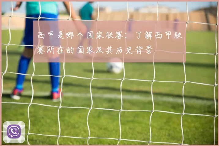 西甲是哪个国家联赛：了解西甲联赛所在的国家及其历史背景