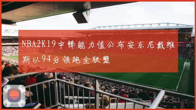 NBA2K19中锋能力值公布安东尼戴维斯以94分领跑全联盟