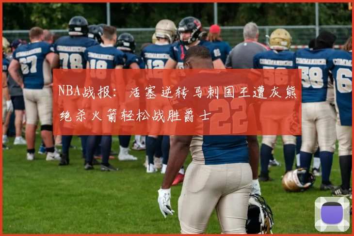 NBA战报:活塞逆转马刺国王遭灰熊绝杀火箭轻松战胜爵士