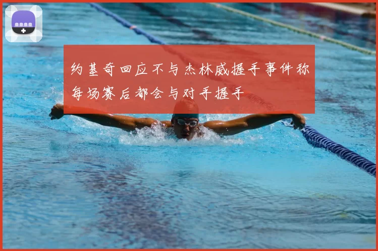 约基奇回应不与杰林威握手事件称每场赛后都会与对手握手