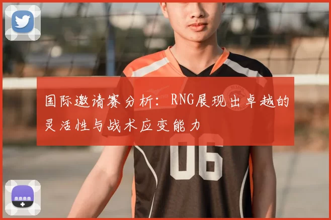 国际邀请赛分析：RNG展现出卓越的灵活性与战术应变能力