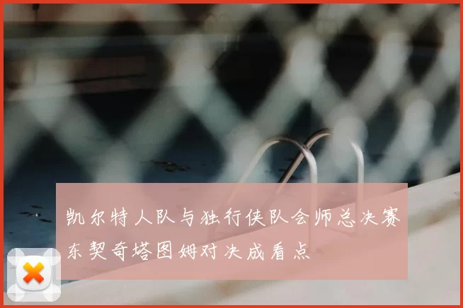凯尔特人队与独行侠队会师总决赛东契奇塔图姆对决成看点