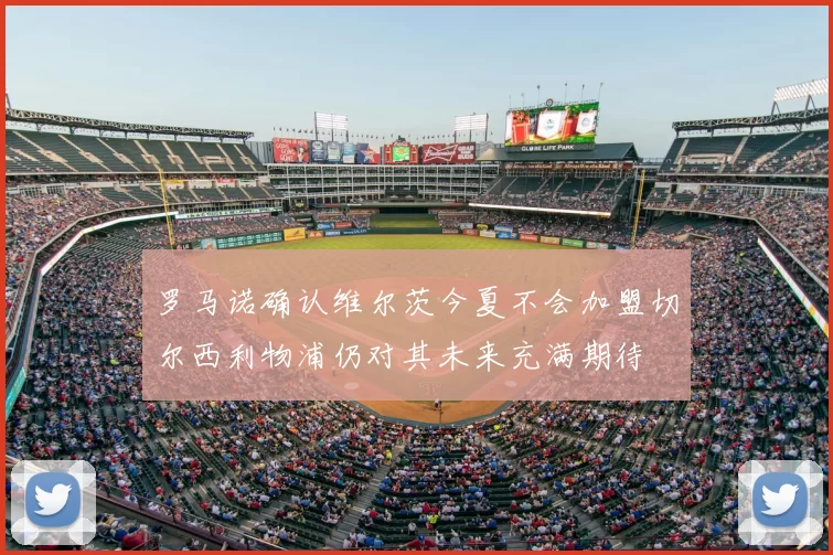 罗马诺确认维尔茨今夏不会加盟切尔西利物浦仍对其未来充满期待