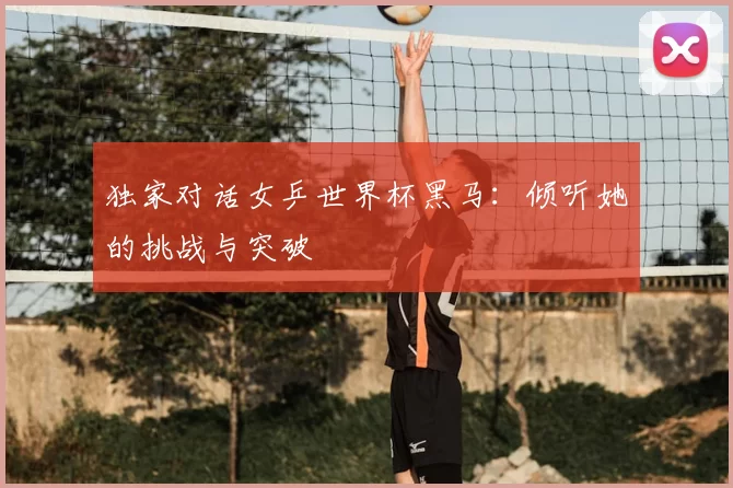独家对话女乒世界杯黑马：倾听她的挑战与突破