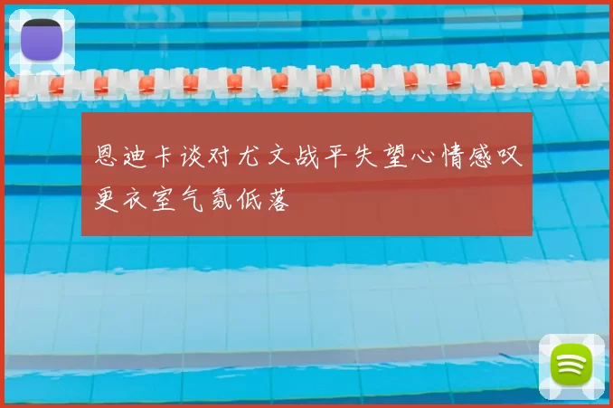 恩迪卡谈对尤文战平失望心情感叹更衣室气氛低落