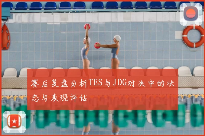 赛后复盘分析TES与JDG对决中的状态与表现评估