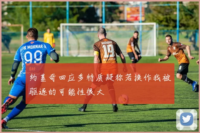 约基奇回应多特质疑称若换作我被驱逐的可能性很大