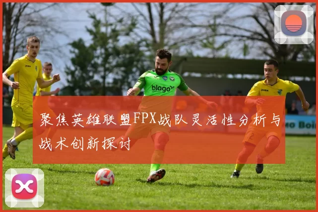 聚焦英雄联盟FPX战队灵活性分析与战术创新探讨