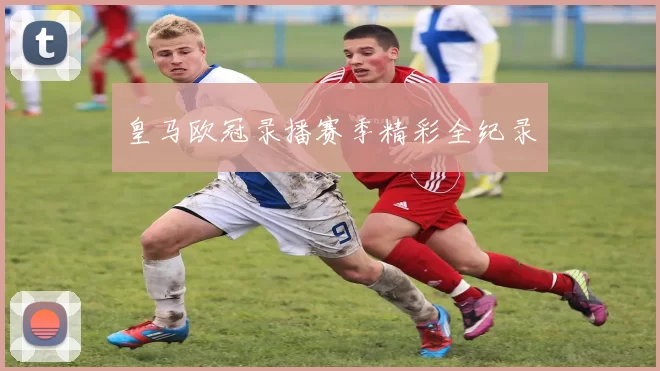 皇马欧冠录播赛季精彩全纪录