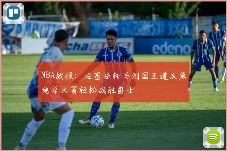 NBA战报：活塞逆转马刺国王遭灰熊绝杀火箭轻松战胜爵士