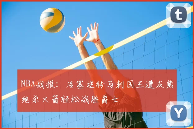 NBA战报:活塞逆转马刺国王遭灰熊绝杀火箭轻松战胜爵士
