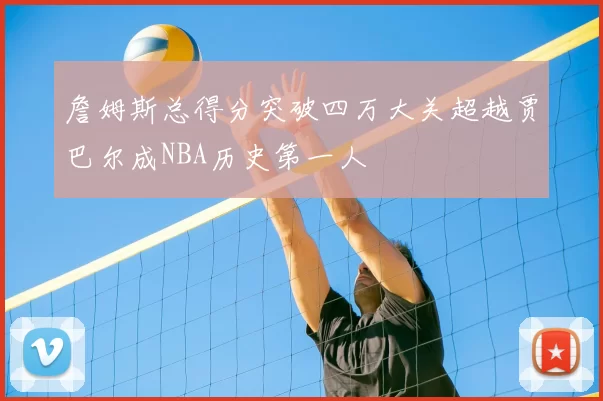 詹姆斯总得分突破四万大关超越贾巴尔成NBA历史第一人