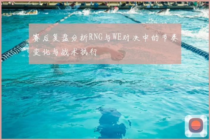 赛后复盘分析RNG与WE对决中的节奏变化与战术执行