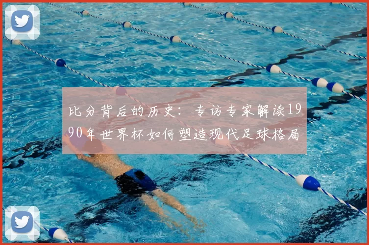 比分背后的历史：专访专家解读1990年世界杯如何塑造现代足球格局