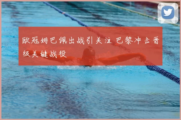 欧冠姆巴佩出战引关注 巴黎冲击晋级关键战役