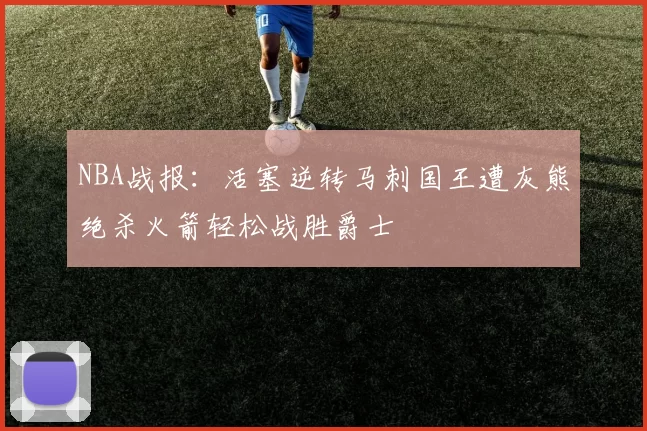 NBA战报：活塞逆转马刺国王遭灰熊绝杀火箭轻松战胜爵士