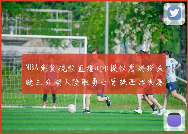 NBA免费视频直播app提供詹姆斯关键三分湖人险胜勇士晋级西部决赛
