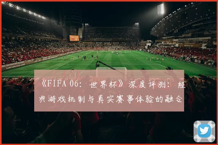 《FIFA 06：世界杯》深度评测：经典游戏机制与真实赛事体验的融合