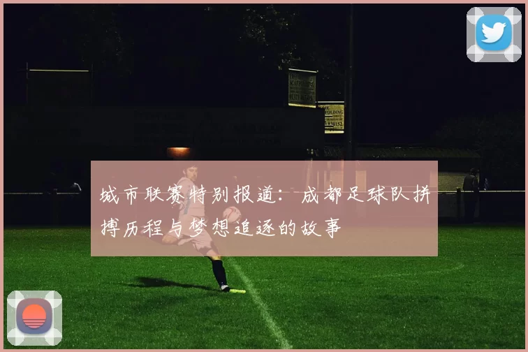 城市联赛特别报道：成都足球队拼搏历程与梦想追逐的故事