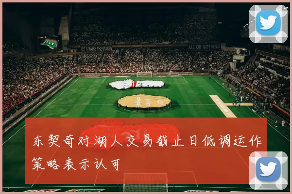 东契奇对湖人交易截止日低调运作策略表示认可