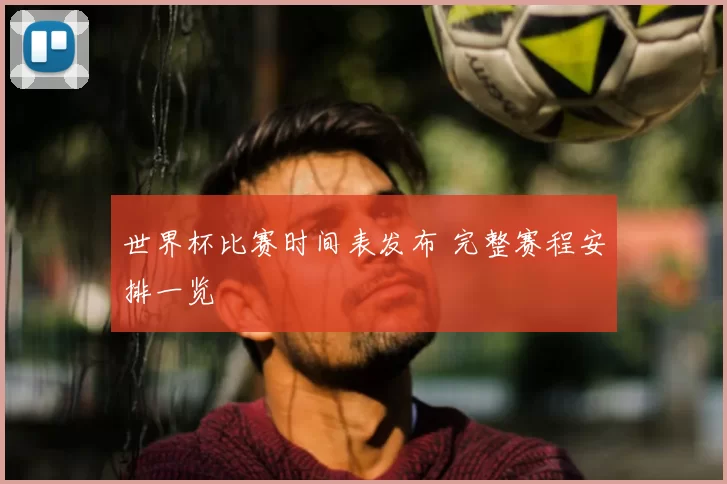世界杯比赛时间表发布 完整赛程安排一览