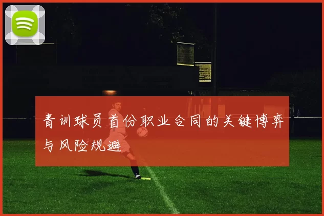青训球员首份职业合同的关键博弈与风险规避