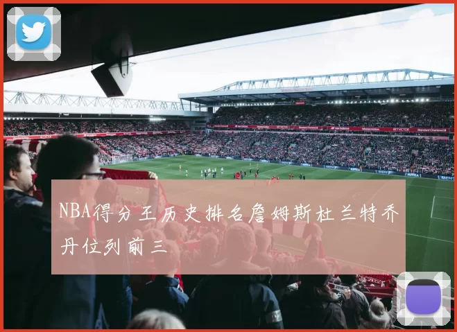 NBA得分王历史排名詹姆斯杜兰特乔丹位列前三