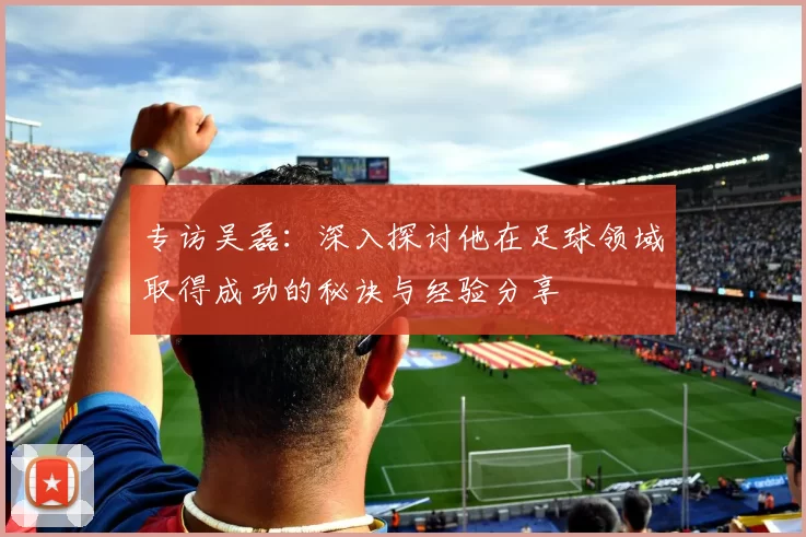 专访吴磊：深入探讨他在足球领域取得成功的秘诀与经验分享