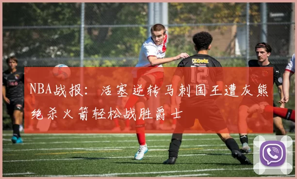 NBA战报：活塞逆转马刺国王遭灰熊绝杀火箭轻松战胜爵士